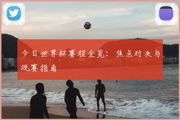 今日世界杯赛程全览:焦点对决与观赛指南