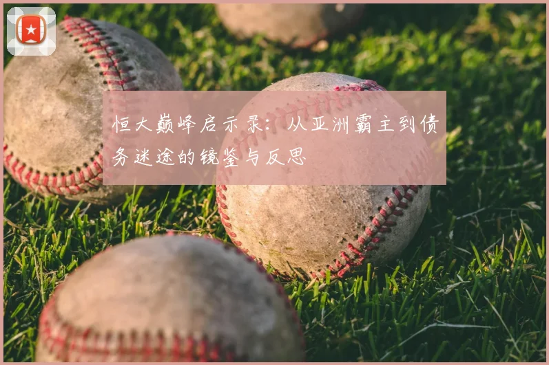 恒大巅峰启示录:从亚洲霸主到债务迷途的镜鉴与反思