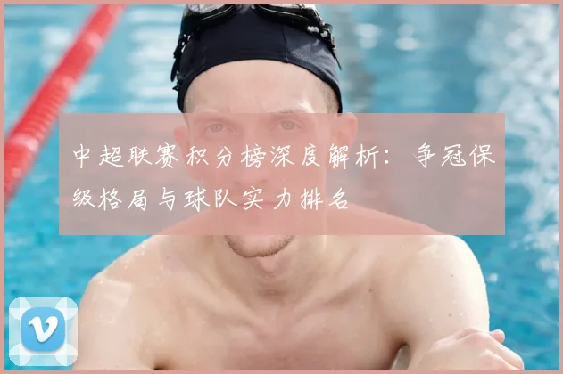 中超联赛积分榜深度解析:争冠保级格局与球队实力排名