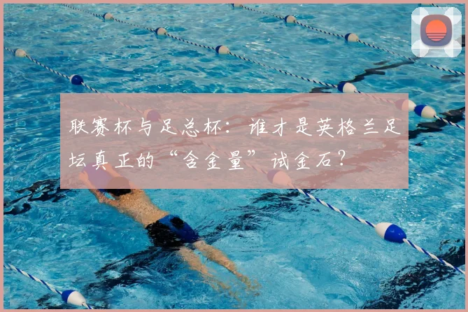 联赛杯与足总杯：谁才是英格兰足坛真正的“含金量”试金石？