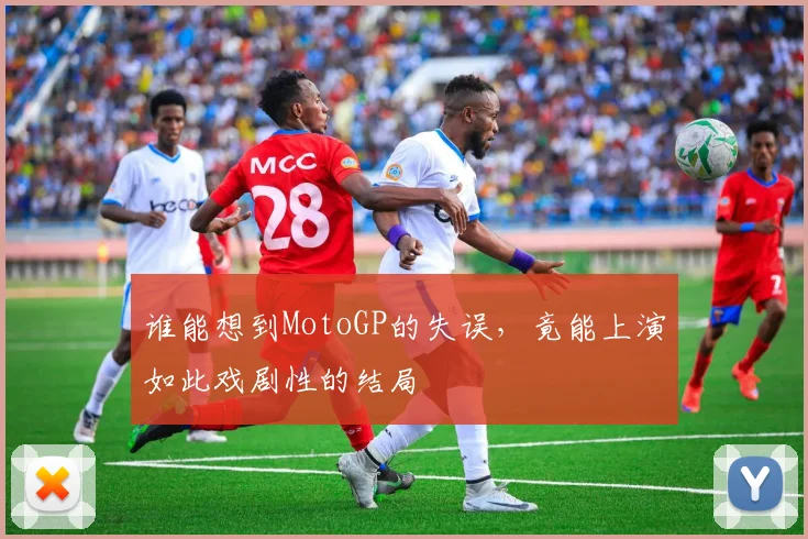 谁能想到MotoGP的失误，竟能上演如此戏剧性的结局