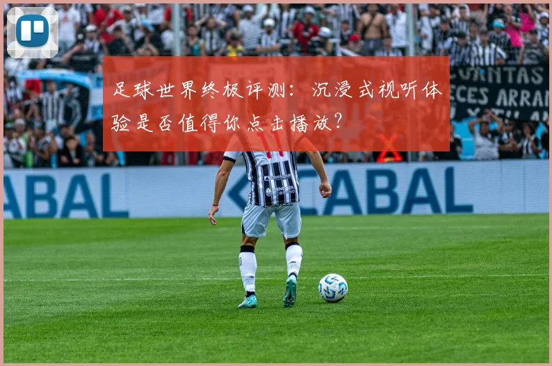 足球世界终极评测：沉浸式视听体验是否值得你点击播放？
