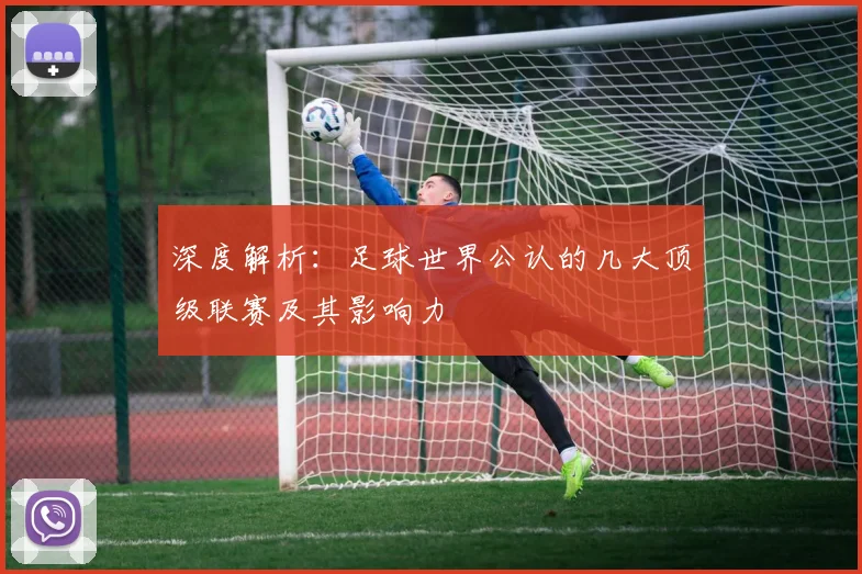 深度解析：足球世界公认的几大顶级联赛及其影响力