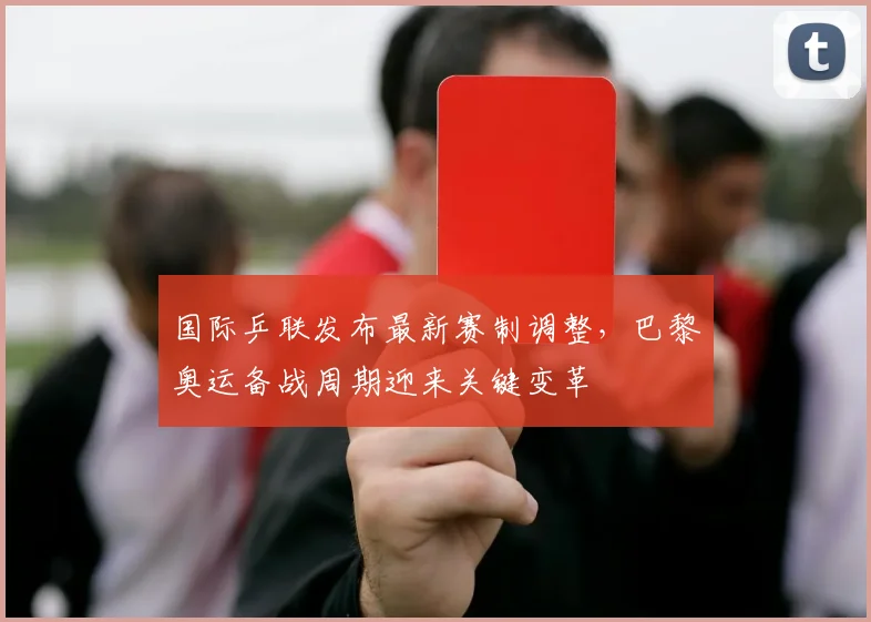 国际乒联发布最新赛制调整，巴黎奥运备战周期迎来关键变革