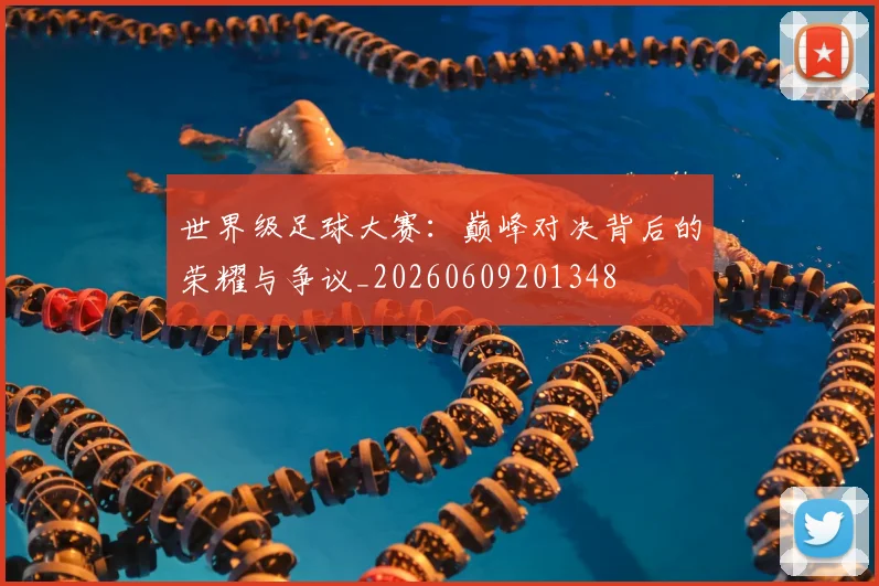 世界级足球大赛：巅峰对决背后的荣耀与争议_20260609201348