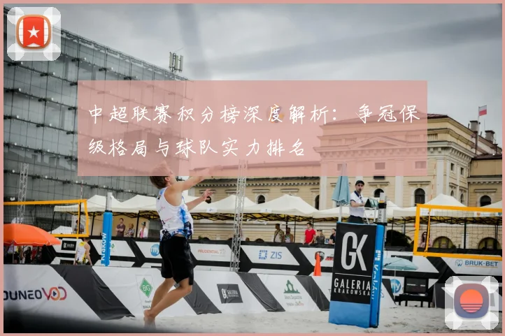 中超联赛积分榜深度解析：争冠保级格局与球队实力排名