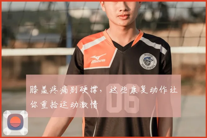 膝盖疼痛别硬撑，这些康复动作让你重拾运动激情