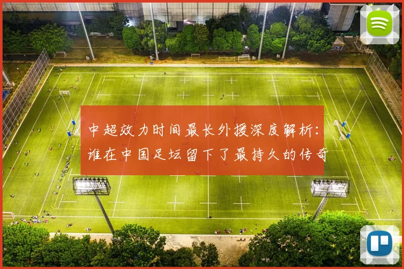 中超效力时间最长外援深度解析：谁在中国足坛留下了最持久的传奇足迹？