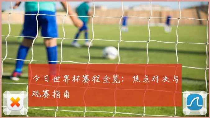 今日世界杯赛程全览:焦点对决与观赛指南