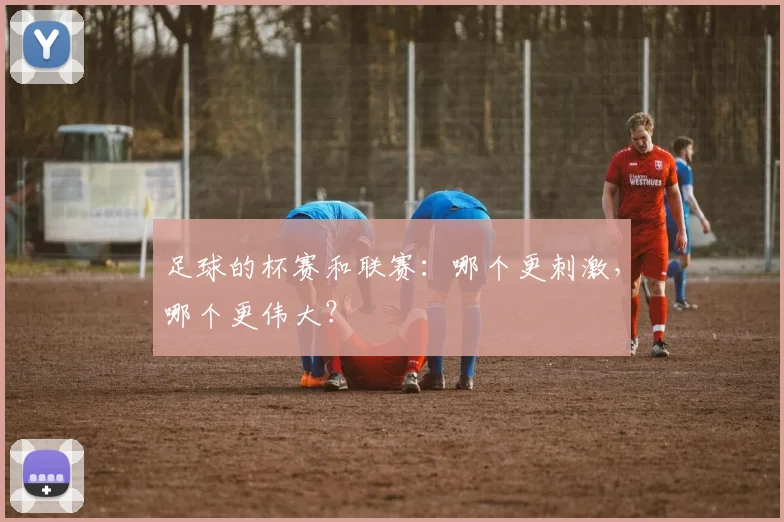 足球的杯赛和联赛：哪个更刺激，哪个更伟大？