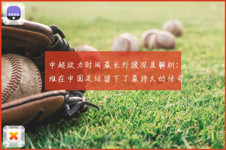 中超效力时间最长外援深度解析:谁在中国足坛留下了最持久的传奇足迹?