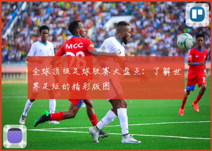 全球顶级足球联赛大盘点:了解世界足坛的精彩版图