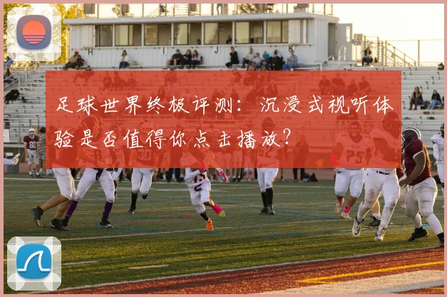 足球世界终极评测：沉浸式视听体验是否值得你点击播放？