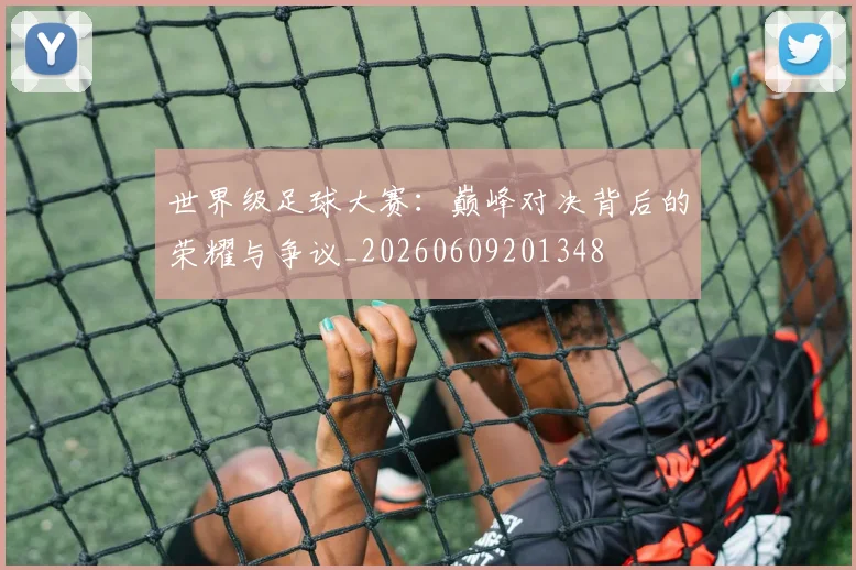 世界级足球大赛:巅峰对决背后的荣耀与争议_20260609201348