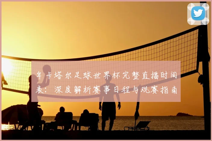 年卡塔尔足球世界杯完整直播时间表：深度解析赛事日程与观赛指南