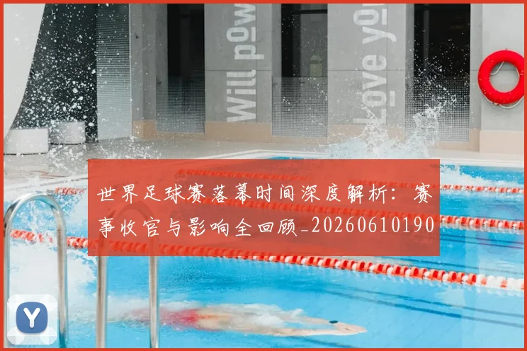 世界足球赛落幕时间深度解析：赛事收官与影响全回顾_20260610190234