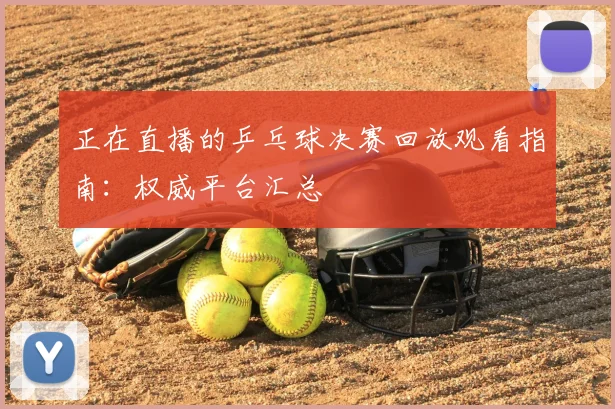 正在直播的乒乓球决赛回放观看指南:权威平台汇总