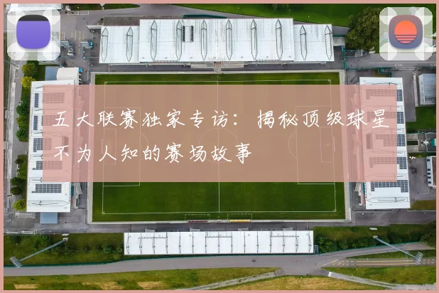 五大联赛独家专访:揭秘顶级球星不为人知的赛场故事