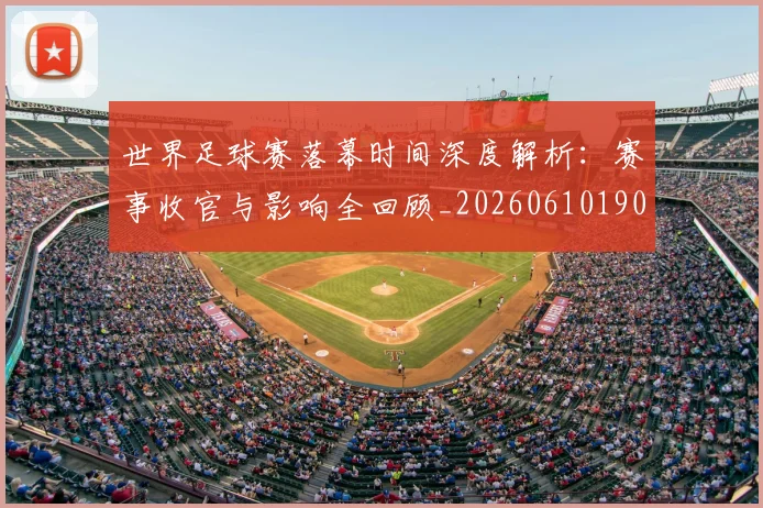 世界足球赛落幕时间深度解析：赛事收官与影响全回顾_20260610190234