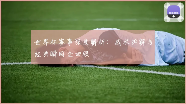 世界杯赛事深度解析:战术拆解与经典瞬间全回顾