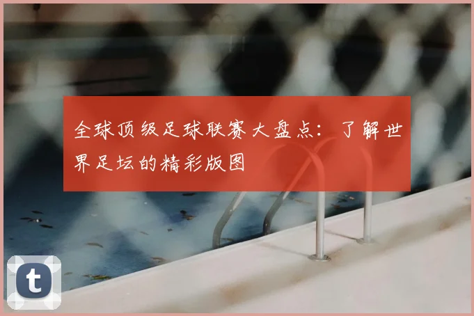 全球顶级足球联赛大盘点:了解世界足坛的精彩版图